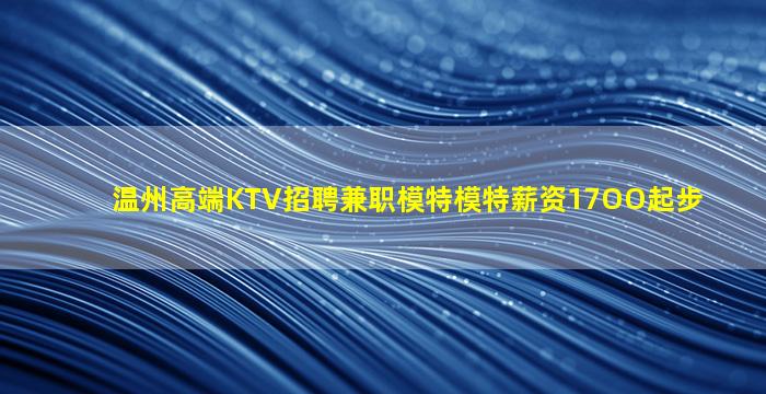 温州高端KTV招聘兼职模特模特薪资17OO起步